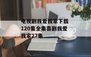 电视剧我爱我家下载 120集全集喜剧我爱我家27集
