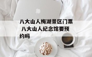 八大山人梅湖景区门票 八大山人纪念馆要预约吗