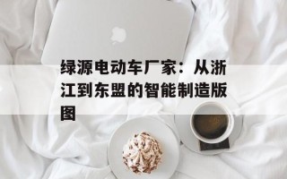 绿源电动车厂家：从浙江到东盟的智能制造版图
