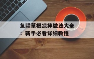 鱼腥草根凉拌做法大全：新手必看详细教程