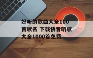 好听的歌曲大全100首歌名 下载快音听歌大全1000首免费