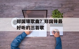 郑国锋歌曲？郑国锋最好听的三首歌