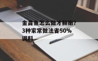 金昌鱼怎么做才鲜嫩？3种家常做法省50%调料