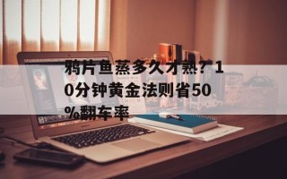 鸦片鱼蒸多久才熟？10分钟黄金法则省50%翻车率