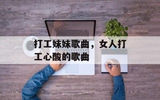 打工妹妹歌曲，女人打工心酸的歌曲
