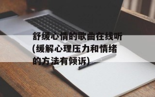 舒缓心情的歌曲在线听(缓解心理压力和情绪的方法有倾诉)
