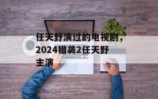 任天野演过的电视剧，2024猎袭2任天野主演