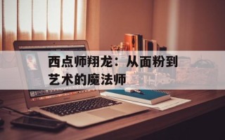 西点师翔龙：从面粉到艺术的魔法师
