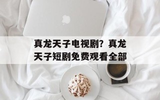 真龙天子电视剧？真龙天子短剧免费观看全部
