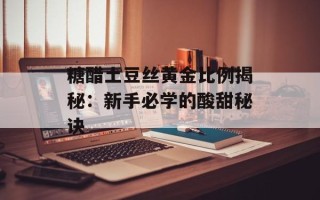 糖醋土豆丝黄金比例揭秘：新手必学的酸甜秘诀