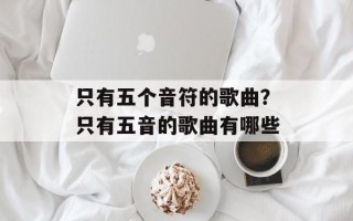 只有五个音符的歌曲？只有五音的歌曲有哪些
