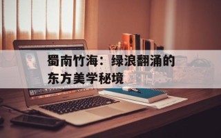 蜀南竹海：绿浪翻涌的东方美学秘境
