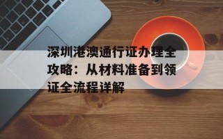 深圳港澳通行证办理全攻略：从材料准备到领证全流程详解