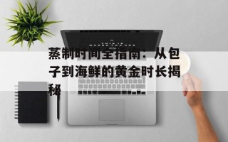 蒸制时间全指南：从包子到海鲜的黄金时长揭秘