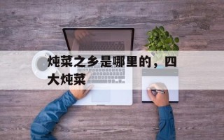 炖菜之乡是哪里的，四大炖菜