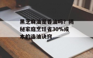 黑芝麻油是香油吗？揭秘家庭烹饪省30%成本的选油诀窍