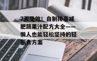 7天见效！自制排毒减肥蔬果汁配方大全——懒人也能轻松坚持的轻断食方案