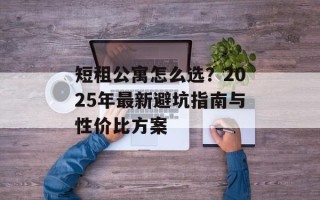 短租公寓怎么选？2025年最新避坑指南与性价比方案