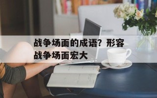 战争场面的成语？形容战争场面宏大