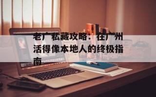 老广私藏攻略：在广州活得像本地人的终极指南