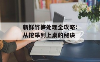 新鲜竹笋处理全攻略：从挖采到上桌的秘诀