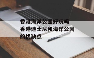 香港海洋公园好玩吗 香港迪士尼和海洋公园的优缺点