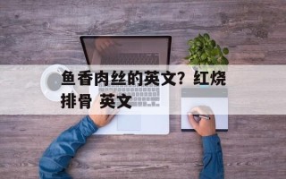 鱼香肉丝的英文？红烧排骨 英文