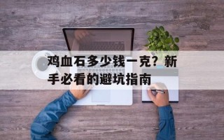 鸡血石多少钱一克？新手必看的避坑指南