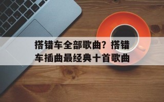 搭错车全部歌曲？搭错车插曲最经典十首歌曲