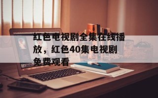 红色电视剧全集在线播放，红色40集电视剧免费观看