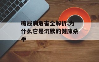 糖尿病危害全解析,为什么它是沉默的健康杀手
