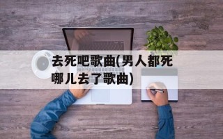 去死吧歌曲(男人都死哪儿去了歌曲)