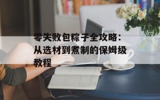 零失败包粽子全攻略：从选材到煮制的保姆级教程