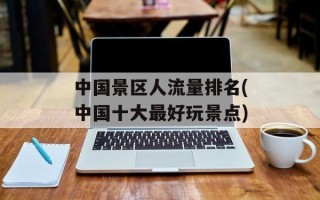 中国景区人流量排名(中国十大最好玩景点)