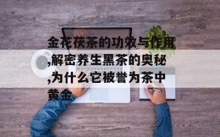 金花茯茶的功效与作用,解密养生黑茶的奥秘,为什么它被誉为茶中黄金