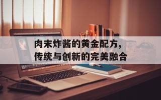 肉末炸酱的黄金配方,传统与创新的完美融合