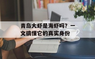 青岛大虾是海虾吗？一文搞懂它的真实身份