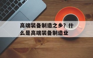 高端装备制造之乡？什么是高端装备制造业