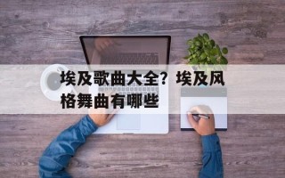 埃及歌曲大全？埃及风格舞曲有哪些