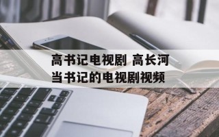 高书记电视剧 高长河当书记的电视剧视频