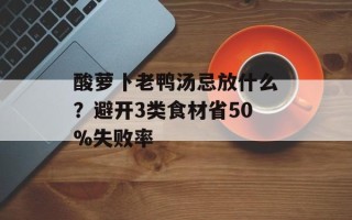 酸萝卜老鸭汤忌放什么？避开3类食材省50%失败率