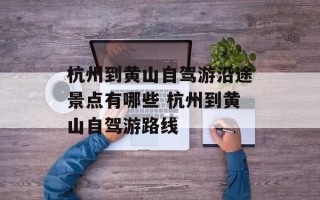 杭州到黄山自驾游沿途景点有哪些 杭州到黄山自驾游路线