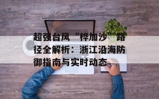 超强台风“桦加沙”路径全解析：浙江沿海防御指南与实时动态