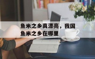 鱼米之乡真漂亮，我国鱼米之乡在哪里