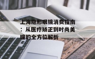 上海隐形眼镜消费指南：从医疗矫正到时尚美瞳的全方位解析