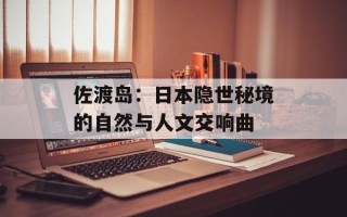 佐渡岛：日本隐世秘境的自然与人文交响曲