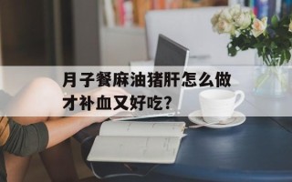 月子餐麻油猪肝怎么做才补血又好吃？
