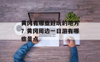 黄冈有哪些好玩的地方？黄冈周边一日游有哪些景点