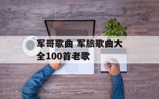 军哥歌曲 军旅歌曲大全100首老歌