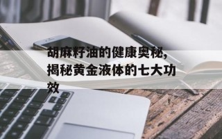胡麻籽油的健康奥秘,揭秘黄金液体的七大功效